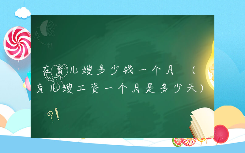 在育儿嫂多少钱一个月 (育儿嫂工资一个月是多少天)